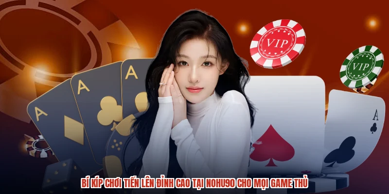 Bí Kíp Chơi Tiến Lên Đỉnh Cao Tại NOHU90 Cho Mọi Game Thủ