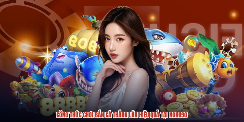 Công Thức Chơi Bắn Cá Thắng Lớn Hiệu Quả Tại NOHU90