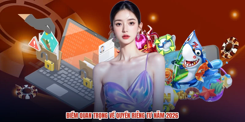 Điểm quan trọng về quyền riêng tư năm 2026