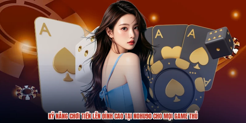 Kỹ Năng Chơi Tiến Lên Đỉnh Cao Tại NOHU90 Cho Mọi Game Thủ