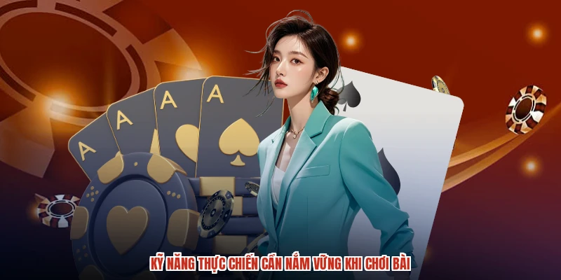 Kỹ năng thực chiến cần nắm vững khi chơi bài