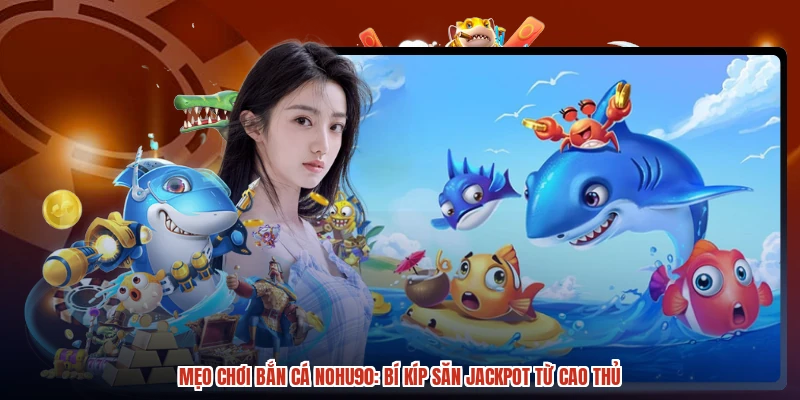 Mẹo Chơi Bắn Cá NOHU90: Bí Kíp Săn Jackpot Từ Cao Thủ