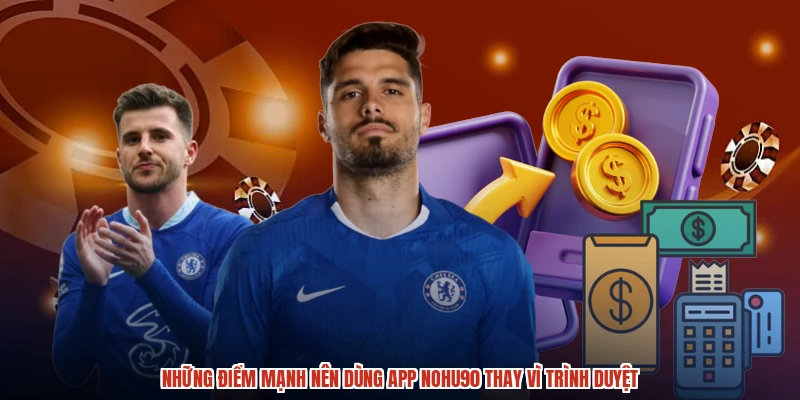 Những điểm mạnh nên dùng app NOHU90 thay vì trình duyệt